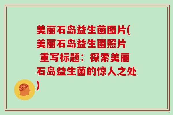 美丽石岛益生菌图片(美丽石岛益生菌照片  重写标题：探索美丽石岛益生菌的惊人之处)