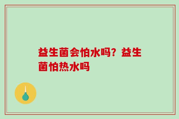 益生菌会怕水吗？益生菌怕热水吗