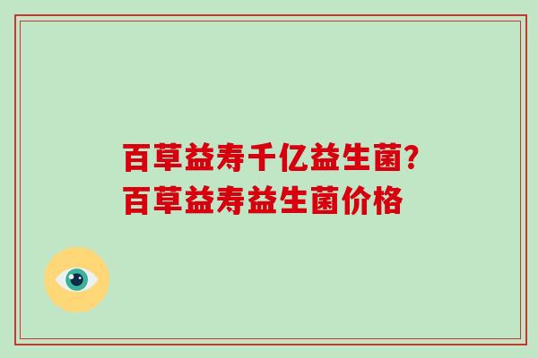百草益寿千亿益生菌？百草益寿益生菌价格