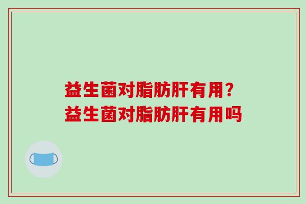 益生菌对脂肪肝有用？益生菌对脂肪肝有用吗