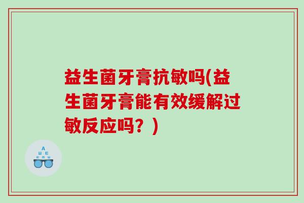 益生菌牙膏抗敏吗(益生菌牙膏能有效缓解反应吗?) 益生菌牙膏抗敏吗(益生菌牙膏能有效缓解反应吗?)