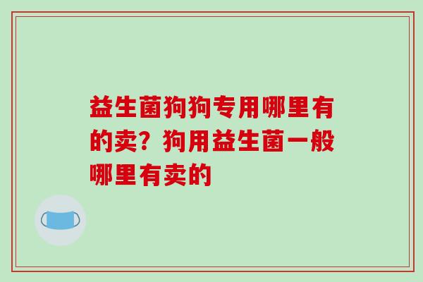 益生菌狗狗专用哪里有的卖？狗用益生菌一般哪里有卖的