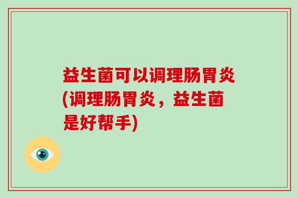 益生菌可以调理肠胃炎(调理肠胃炎，益生菌是好帮手)