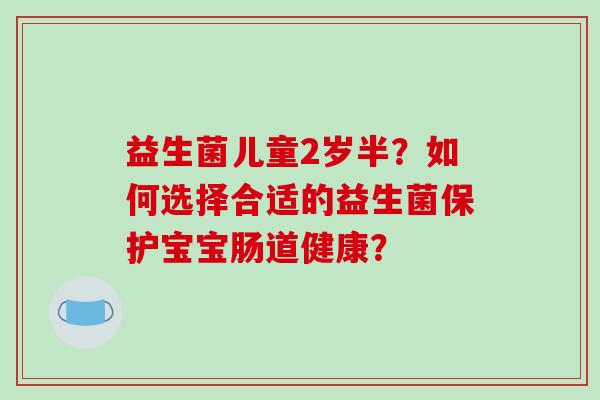 益生菌儿童2岁半?如何选择合适的益生菌保护宝宝肠道健康? 益生菌儿童2岁半?如何选择合适的益生菌保护宝宝肠道健康?