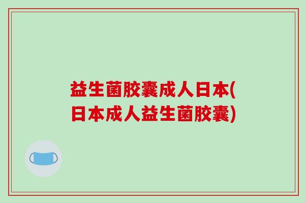 益生菌胶囊成人日本(日本成人益生菌胶囊)