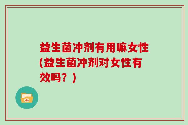 益生菌冲剂有用嘛女性(益生菌冲剂对女性有效吗？)
