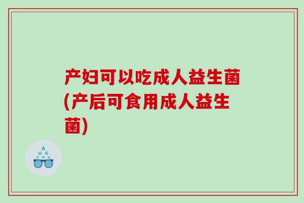 产妇可以吃成人益生菌(产后可食用成人益生菌)