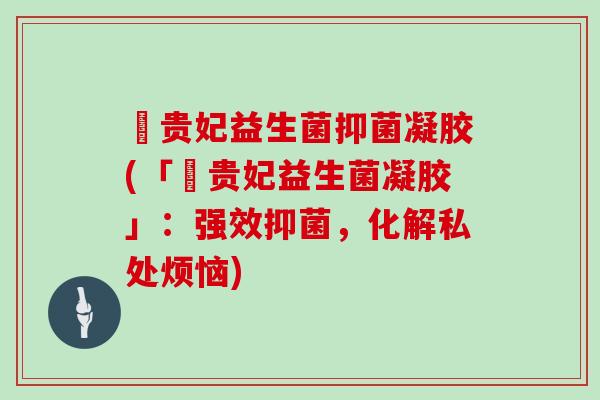 瑨贵妃益生菌抑菌凝胶(「瑨贵妃益生菌凝胶」：强效抑菌，化解私处烦恼)