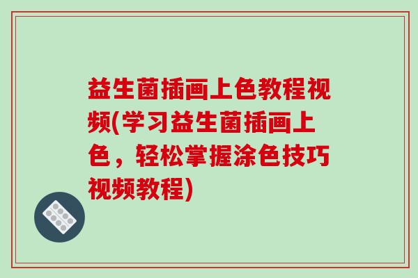 益生菌插画上色教程视频(学习益生菌插画上色，轻松掌握涂色技巧视频教程)