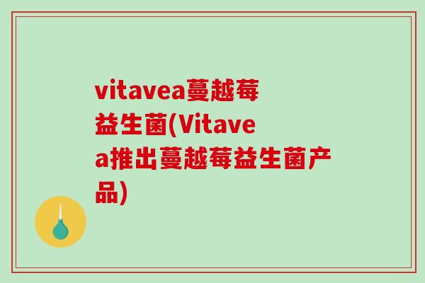 vitavea蔓越莓益生菌(Vitavea推出蔓越莓益生菌产品) vitavea蔓越莓益生菌(Vitavea推出蔓越莓益生菌产品)