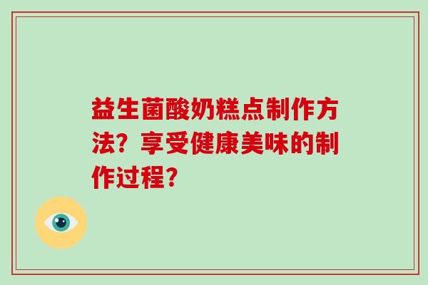 益生菌酸奶糕点制作方法？享受健康美味的制作过程？