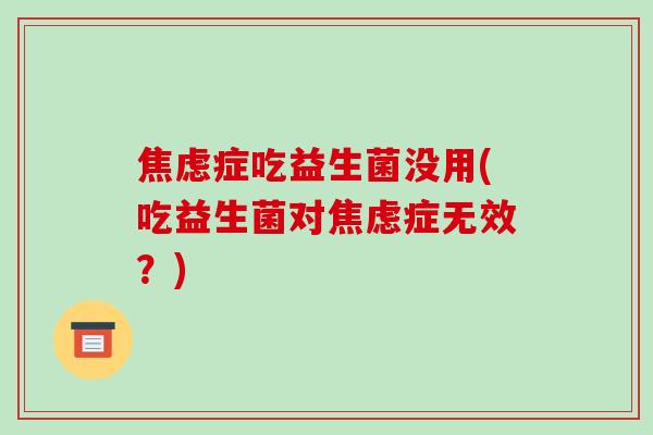 焦虑症吃益生菌没用(吃益生菌对焦虑症无效？)