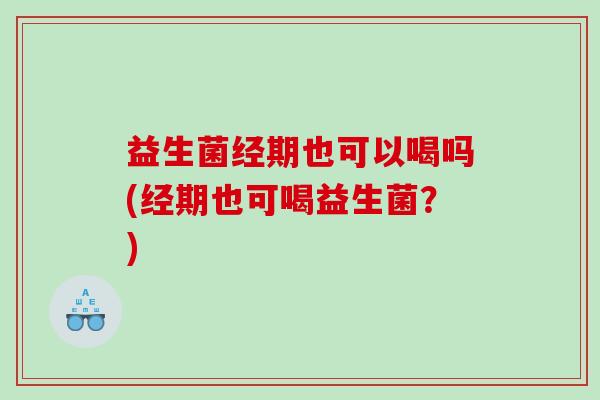 益生菌经期也可以喝吗(经期也可喝益生菌？)