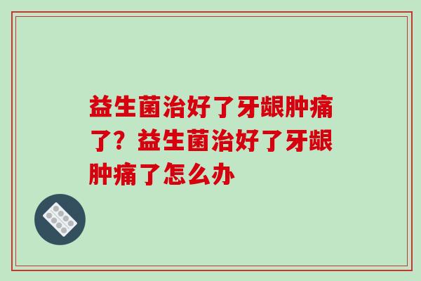 益生菌治好了牙龈肿痛了？益生菌治好了牙龈肿痛了怎么办