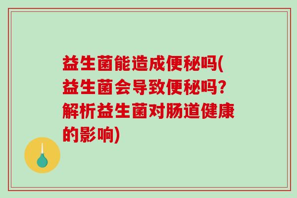 益生菌能造成便秘吗(益生菌会导致便秘吗？解析益生菌对肠道健康的影响)
