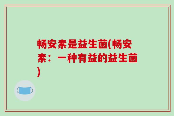 畅安素是益生菌(畅安素：一种有益的益生菌)