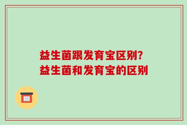 益生菌跟发育宝区别？益生菌和发育宝的区别