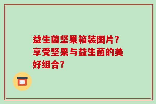 益生菌坚果箱装图片？享受坚果与益生菌的美好组合？