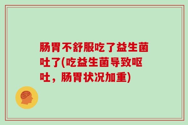 肠胃不舒服吃了益生菌吐了(吃益生菌导致呕吐，肠胃状况加重)