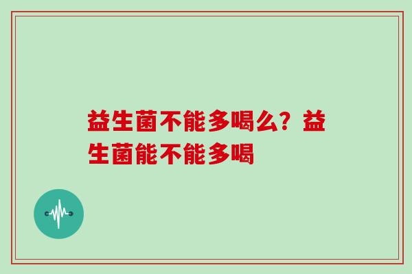 益生菌不能多喝么？益生菌能不能多喝