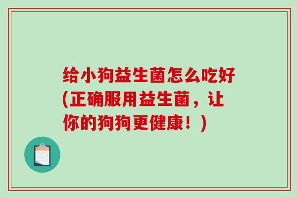 给小狗益生菌怎么吃好(正确服用益生菌,让你的狗狗更健康!) 给小狗益生菌怎么吃好(正确服用益生菌,让你的狗狗更健康!)