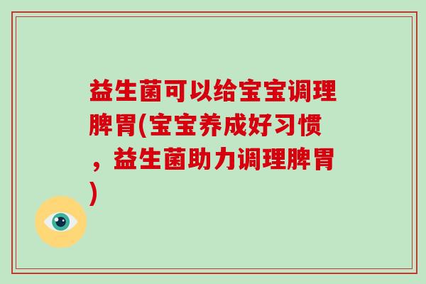 益生菌可以给宝宝调理脾胃(宝宝养成好习惯，益生菌助力调理脾胃)