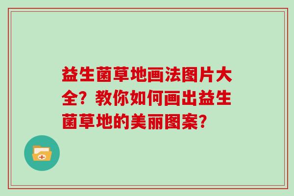 益生菌草地画法图片大全？教你如何画出益生菌草地的美丽图案？