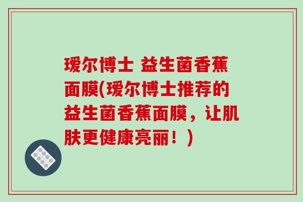 瑷尔博士 益生菌香蕉面膜(瑷尔博士推荐的益生菌香蕉面膜，让肌肤更健康亮丽！)