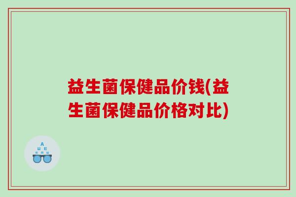 益生菌保健品价钱(益生菌保健品价格对比)