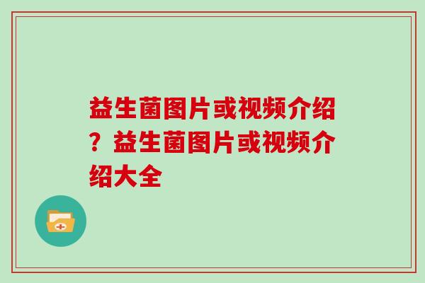 益生菌图片或视频介绍？益生菌图片或视频介绍大全