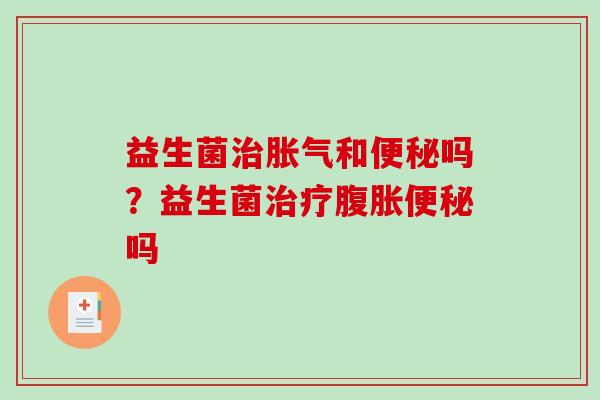 益生菌治胀气和便秘吗？益生菌治疗腹胀便秘吗