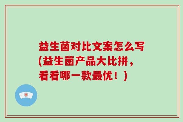 益生菌对比文案怎么写(益生菌产品大比拼，看看哪一款最优！)