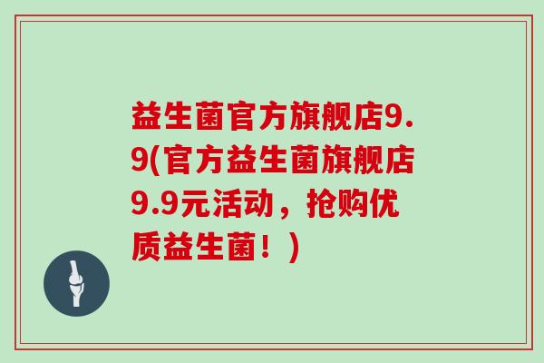 益生菌官方旗舰店9.9(官方益生菌旗舰店9.9元活动，抢购优质益生菌！)