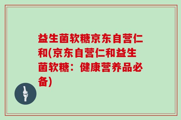 益生菌软糖京东自营仁和(京东自营仁和益生菌软糖：健康营养品必备)