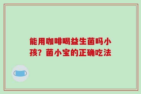 能用咖啡喝益生菌吗小孩？菌小宝的正确吃法