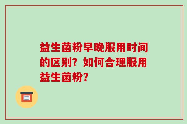 益生菌粉早晚服用时间的区别？如何合理服用益生菌粉？