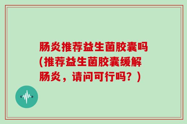 推荐益生菌胶囊吗(推荐益生菌胶囊缓解，请问可行吗？)