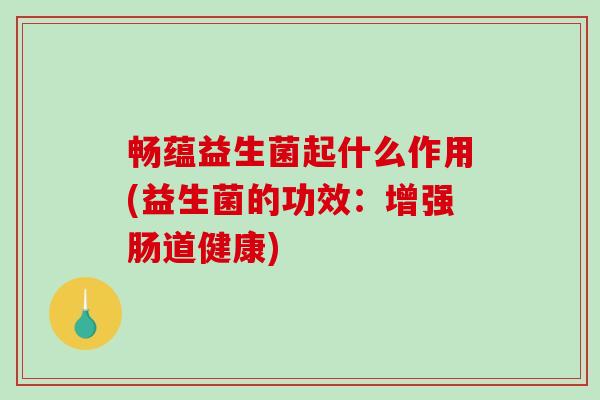 畅蕴益生菌起什么作用(益生菌的功效：增强肠道健康)