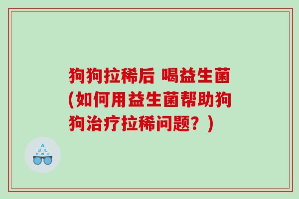 狗狗拉稀后 喝益生菌(如何用益生菌帮助狗狗拉稀问题?) 狗狗拉稀后 喝益生菌(如何用益生菌帮助狗狗拉稀问题?)