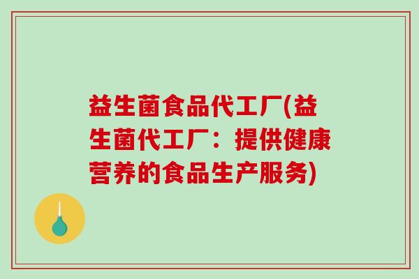益生菌食品代工厂(益生菌代工厂：提供健康营养的食品生产服务)