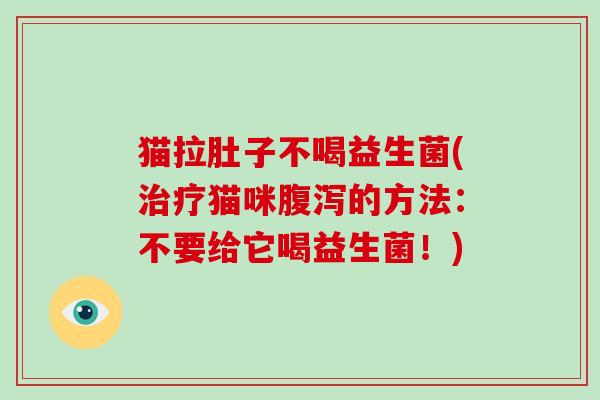 猫拉肚子不喝益生菌(治疗猫咪腹泻的方法：不要给它喝益生菌！)