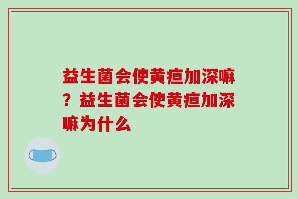 益生菌会使黄疸加深嘛？益生菌会使黄疸加深嘛为什么