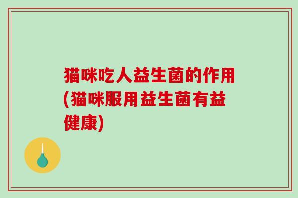 猫咪吃人益生菌的作用(猫咪服用益生菌有益健康)