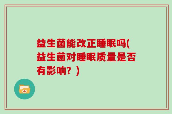 益生菌能改正睡眠吗(益生菌对睡眠质量是否有影响？)