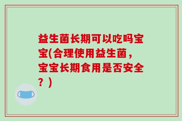 益生菌长期可以吃吗宝宝(合理使用益生菌，宝宝长期食用是否安全？)