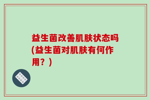 益生菌改善肌肤状态吗(益生菌对肌肤有何作用？)