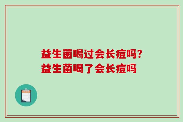 益生菌喝过会长痘吗?益生菌喝了会长痘吗 益生菌喝过会长痘吗?益生菌喝了会长痘吗