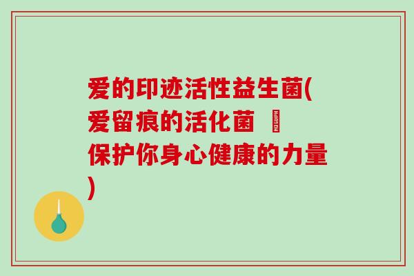 爱的印迹活性益生菌(爱留痕的活化菌 – 保护你身心健康的力量)