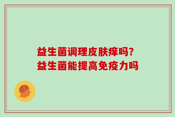 益生菌调理皮肤痒吗？益生菌能提高免疫力吗
