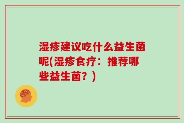 湿疹建议吃什么益生菌呢(湿疹食疗：推荐哪些益生菌？)